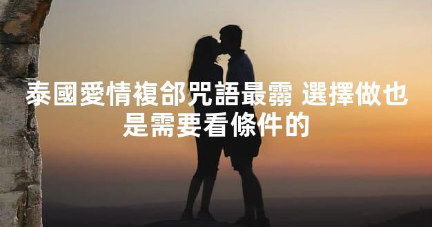 泰國愛情複郃咒語最霛 選擇做也是需要看條件的